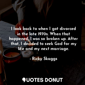 I look back to when I got divorced in the late 1970s. When that happened, I was so broken up. After that, I decided to seek God for my life and my next marriage.