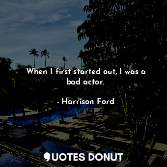  When I first started out, I was a bad actor.... - Harrison Ford - Quotes Donut