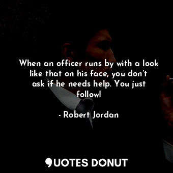 When an officer runs by with a look like that on his face, you don’t ask if he needs help. You just follow!