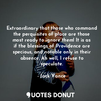 Extraordinary that those who command the perquisites of place are those most ready to ignore them! It is as if the blessings of Providence are specious, and notable only in their absence. Ah well, I refuse to speculate.