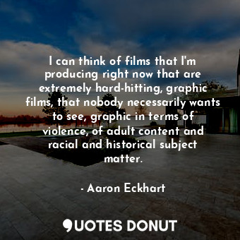  I can think of films that I&#39;m producing right now that are extremely hard-hi... - Aaron Eckhart - Quotes Donut