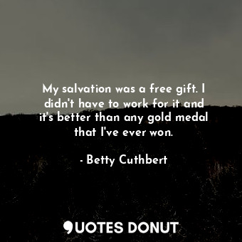 My salvation was a free gift. I didn&#39;t have to work for it and it&#39;s better than any gold medal that I&#39;ve ever won.