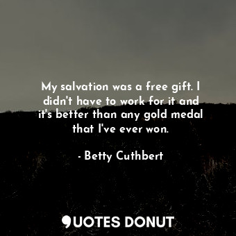  My salvation was a free gift. I didn&#39;t have to work for it and it&#39;s bett... - Betty Cuthbert - Quotes Donut