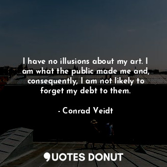  I have no illusions about my art. I am what the public made me and, consequently... - Conrad Veidt - Quotes Donut