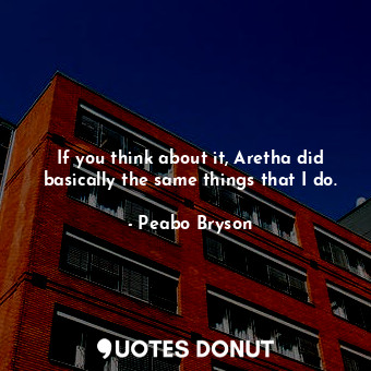  If you think about it, Aretha did basically the same things that I do.... - Peabo Bryson - Quotes Donut