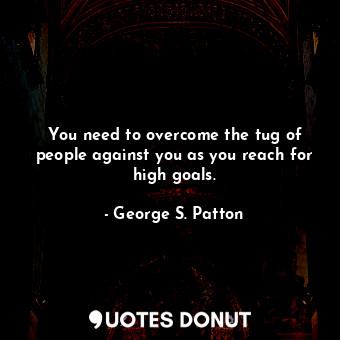  You need to overcome the tug of people against you as you reach for high goals.... - George S. Patton - Quotes Donut