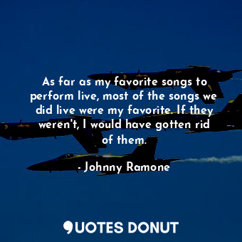  As far as my favorite songs to perform live, most of the songs we did live were ... - Johnny Ramone - Quotes Donut