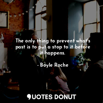 The only thing to prevent what&#39;s past is to put a stop to it before it happens.