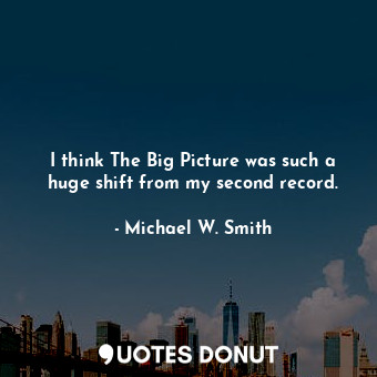  I think The Big Picture was such a huge shift from my second record.... - Michael W. Smith - Quotes Donut