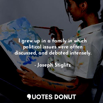 I grew up in a family in which political issues were often discussed, and debated intensely.