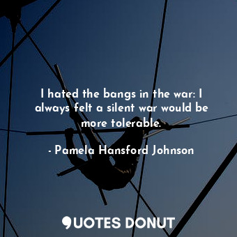  I hated the bangs in the war: I always felt a silent war would be more tolerable... - Pamela Hansford Johnson - Quotes Donut