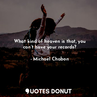  What kind of heaven is that, you can’t have your records?... - Michael Chabon - Quotes Donut