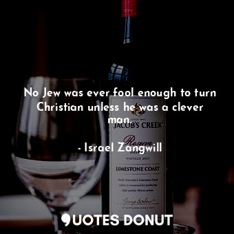 No Jew was ever fool enough to turn Christian unless he was a clever man.