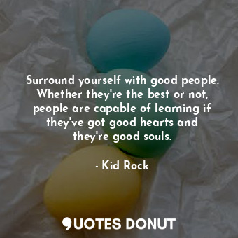  Surround yourself with good people. Whether they&#39;re the best or not, people ... - Kid Rock - Quotes Donut