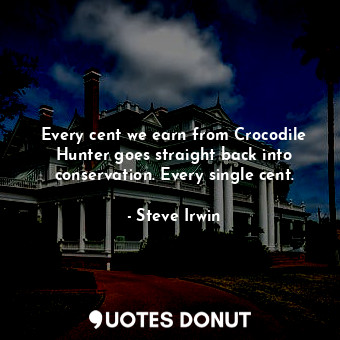  Every cent we earn from Crocodile Hunter goes straight back into conservation. E... - Steve Irwin - Quotes Donut