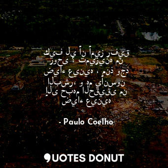  كيف لى أن أميز رفيق روحى ؟ تميزينه من ضياء عينيه ، منذ وجد البشر، و هم يأنسون إل... - Paulo Coelho - Quotes Donut