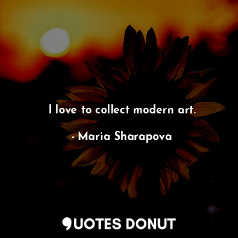  I love to collect modern art.... - Maria Sharapova - Quotes Donut