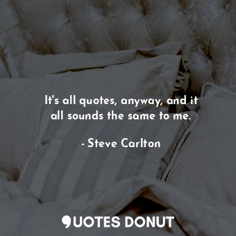  It&#39;s all quotes, anyway, and it all sounds the same to me.... - Steve Carlton - Quotes Donut