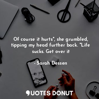  Of course it hurts", she grumbled, tipping my head further back. "Life sucks. Ge... - Sarah Dessen - Quotes Donut