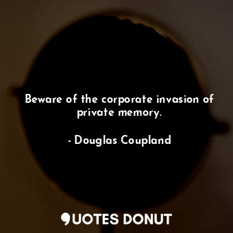  Beware of the corporate invasion of private memory.... - Douglas Coupland - Quotes Donut