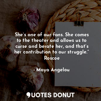  She’s one of our fans. She comes to the theater and allows us to curse and berat... - Maya Angelou - Quotes Donut