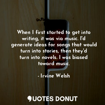  When I first started to get into writing, it was via music. I&#39;d generate ide... - Irvine Welsh - Quotes Donut