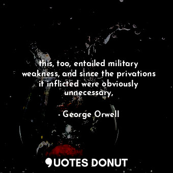  this, too, entailed military weakness, and since the privations it inflicted wer... - George Orwell - Quotes Donut