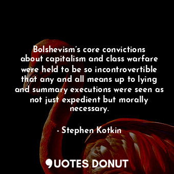 Bolshevism’s core convictions about capitalism and class warfare were held to be so incontrovertible that any and all means up to lying and summary executions were seen as not just expedient but morally necessary.