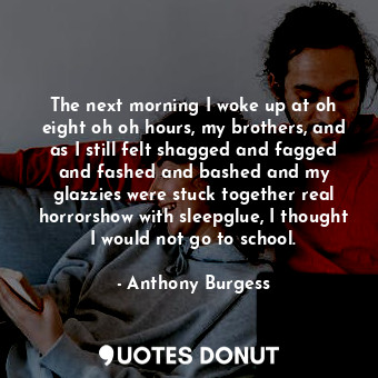  The next morning I woke up at oh eight oh oh hours, my brothers, and as I still ... - Anthony Burgess - Quotes Donut
