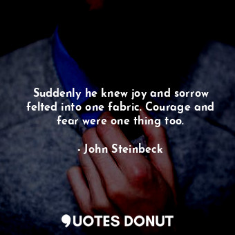  Suddenly he knew joy and sorrow felted into one fabric. Courage and fear were on... - John Steinbeck - Quotes Donut