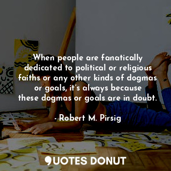  When people are fanatically dedicated to political or religious faiths or any ot... - Robert M. Pirsig - Quotes Donut