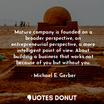 Mature company is founded on a broader perspective, an entrepreneurial perspective, a more intelligent point of view. About building a business that works not because of you but without you.