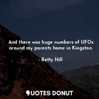 And there was huge numbers of UFOs around my parents home in Kingston.