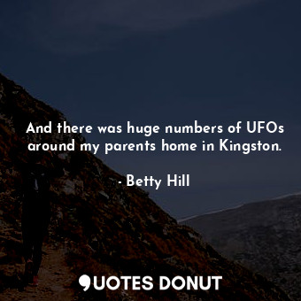  And there was huge numbers of UFOs around my parents home in Kingston.... - Betty Hill - Quotes Donut