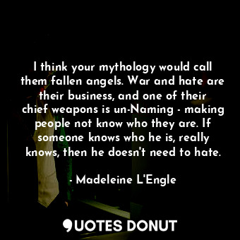 I think your mythology would call them fallen angels. War and hate are their business, and one of their chief weapons is un-Naming - making people not know who they are. If someone knows who he is, really knows, then he doesn't need to hate.