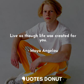 Live as though life was created for you.... - Maya Angelou - Quotes Donut