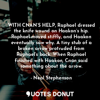 WITH CNÁN’S HELP, Raphael dressed the knife wound on Haakon’s hip. Raphael moved stiffly, and Haakon eventually saw why. A tiny stub of a broken arrow protruded from Raphael’s back. When Raphael finished with Haakon, Cnán said something about the arrow.