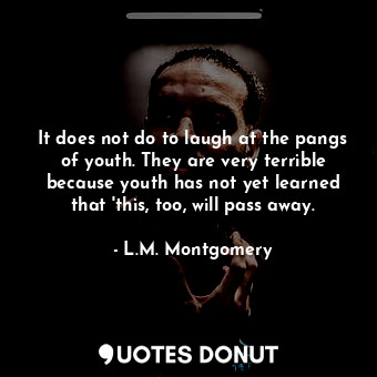 It does not do to laugh at the pangs of youth. They are very terrible because youth has not yet learned that 'this, too, will pass away.