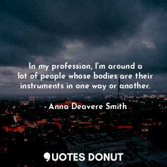  In my profession, I&#39;m around a lot of people whose bodies are their instrume... - Anna Deavere Smith - Quotes Donut