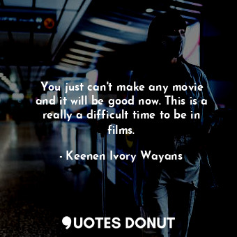  You just can&#39;t make any movie and it will be good now. This is a really a di... - Keenen Ivory Wayans - Quotes Donut
