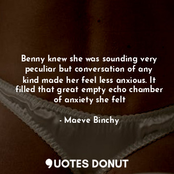 Benny knew she was sounding very peculiar but conversation of any kind made her feel less anxious. It filled that great empty echo chamber of anxiety she felt