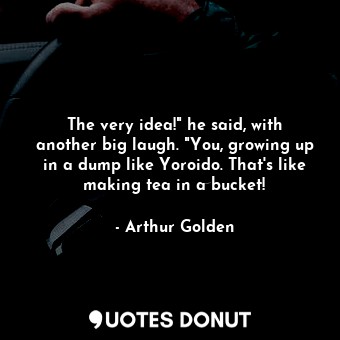  The very idea!" he said, with another big laugh. "You, growing up in a dump like... - Arthur Golden - Quotes Donut