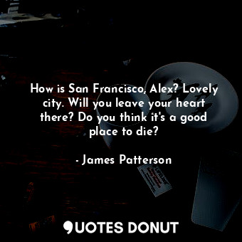  How is San Francisco, Alex? Lovely city. Will you leave your heart there? Do you... - James Patterson - Quotes Donut
