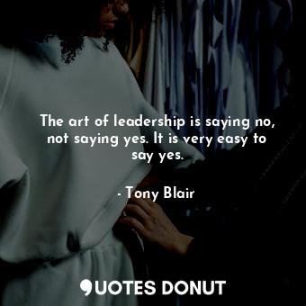 The art of leadership is saying no, not saying yes. It is very easy to say yes.