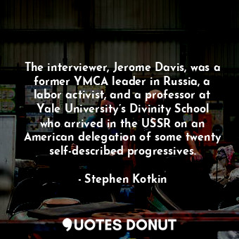 The interviewer, Jerome Davis, was a former YMCA leader in Russia, a labor activist, and a professor at Yale University’s Divinity School who arrived in the USSR on an American delegation of some twenty self-described progressives.