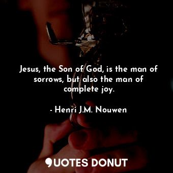 Jesus, the Son of God, is the man of sorrows, but also the man of complete joy.