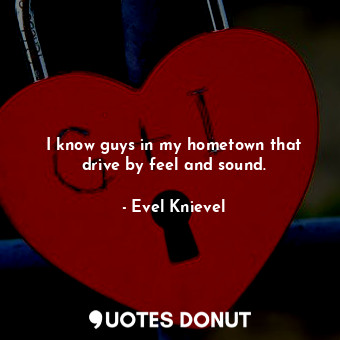  I know guys in my hometown that drive by feel and sound.... - Evel Knievel - Quotes Donut