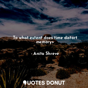  To what extent does time distort memory&gt;... - Anita Shreve - Quotes Donut