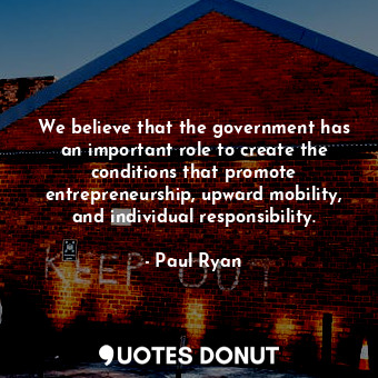We believe that the government has an important role to create the conditions that promote entrepreneurship, upward mobility, and individual responsibility.