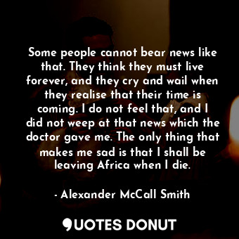  Some people cannot bear news like that. They think they must live forever, and t... - Alexander McCall Smith - Quotes Donut
